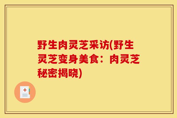 野生肉灵芝采访(野生灵芝变身美食:肉灵芝秘密揭晓)-第1张图片-灵芝之家 野生肉灵芝采访(野生灵芝变身美食:肉灵芝秘密揭晓)-第1张图片-灵芝之家