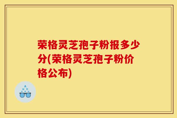 荣格灵芝孢子粉报多少分(荣格灵芝孢子粉价格公布)-第1张图片-灵芝之家 荣格灵芝孢子粉报多少分(荣格灵芝孢子粉价格公布)-第1张图片-灵芝之家