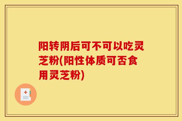 阳转阴后可不可以吃灵芝粉(阳性体质可否食用灵芝粉)-第1张图片-灵芝之家 阳转阴后可不可以吃灵芝粉(阳性体质可否食用灵芝粉)-第1张图片-灵芝之家