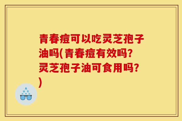 青春痘可以吃灵芝孢子油吗(青春痘有效吗?灵芝孢子油可食用吗?)-第1张图片-灵芝之家 青春痘可以吃灵芝孢子油吗(青春痘有效吗?灵芝孢子油可食用吗?)-第1张图片-灵芝之家