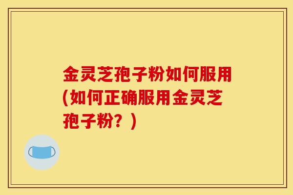 金灵芝孢子粉如何服用(如何正确服用金灵芝孢子粉?)-第1张图片-灵芝之家 金灵芝孢子粉如何服用(如何正确服用金灵芝孢子粉?)-第1张图片-灵芝之家