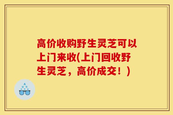 高价收购野生灵芝可以上门来收(上门回收野生灵芝,高价成交!)-第1张图片-灵芝之家 高价收购野生灵芝可以上门来收(上门回收野生灵芝,高价成交!)-第1张图片-灵芝之家
