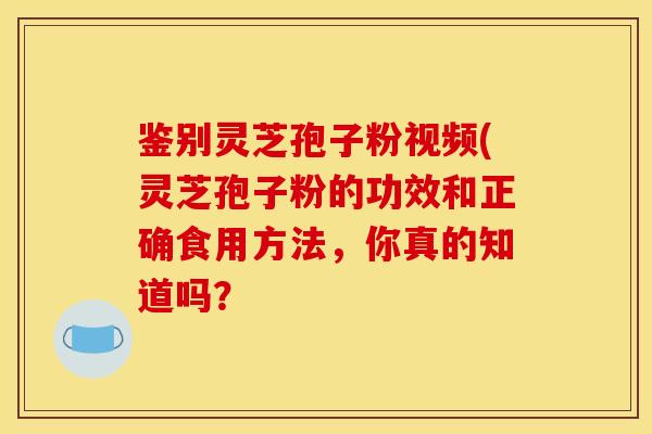 鉴别灵芝孢子粉视频(灵芝孢子粉的功效和正确食用方法,你真的知道吗?-第1张图片-灵芝之家 鉴别灵芝孢子粉视频(灵芝孢子粉的功效和正确食用方法,你真的知道吗?-第1张图片-灵芝之家