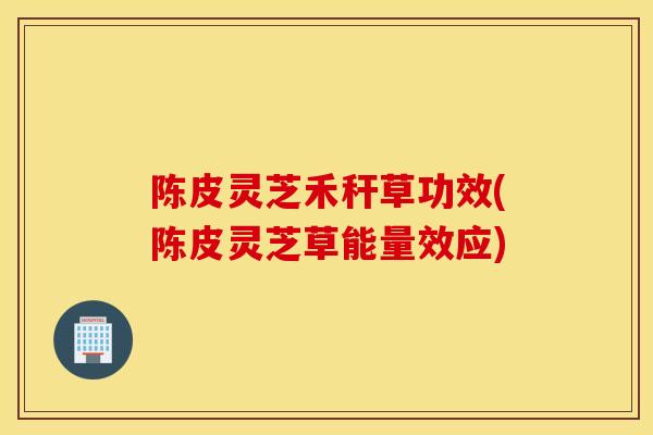 陈皮灵芝禾秆草功效(陈皮灵芝草能量效应)-第1张图片-灵芝之家 陈皮灵芝禾秆草功效(陈皮灵芝草能量效应)-第1张图片-灵芝之家