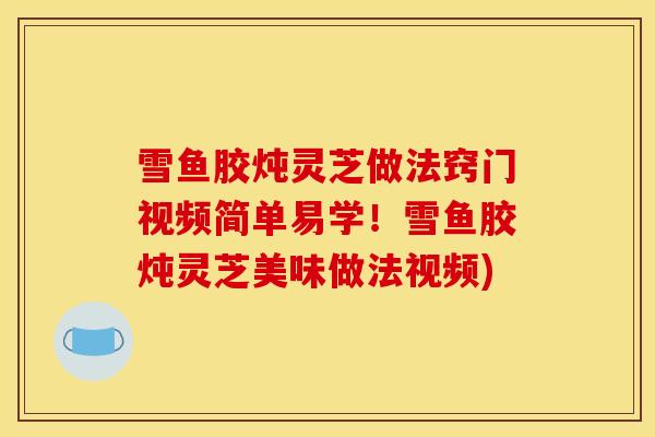 雪鱼胶炖灵芝做法窍门视频简单易学！雪鱼胶炖灵芝美味做法视频)-第1张图片-灵芝之家