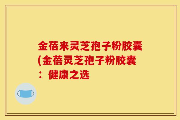 金蓓来灵芝孢子粉胶囊(金蓓灵芝孢子粉胶囊:健康之选-第1张图片-灵芝之家 金蓓来灵芝孢子粉胶囊(金蓓灵芝孢子粉胶囊:健康之选-第1张图片-灵芝之家