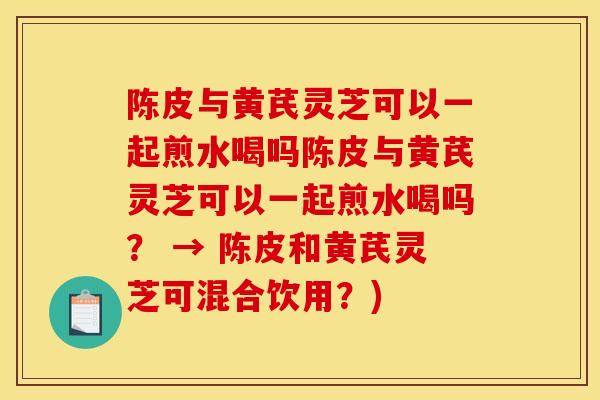 陈皮与黄芪灵芝可以一起煎水喝吗陈皮与黄芪灵芝可以一起煎水喝吗? → 陈皮和黄芪灵芝可混合饮用?)-第1张图片-灵芝之家 陈皮与黄芪灵芝可以一起煎水喝吗陈皮与黄芪灵芝可以一起煎水喝吗? → 陈皮和黄芪灵芝可混合饮用?)-第1张图片-灵芝之家