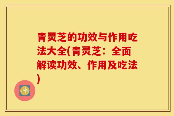 青灵芝的功效与作用吃法大全(青灵芝：全面解读功效、作用及吃法)-第1张图片-灵芝之家
