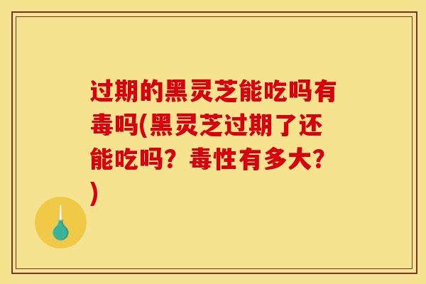 过期的黑灵芝能吃吗有毒吗(黑灵芝过期了还能吃吗?毒性有多大?)-第1张图片-灵芝之家 过期的黑灵芝能吃吗有毒吗(黑灵芝过期了还能吃吗?毒性有多大?)-第1张图片-灵芝之家
