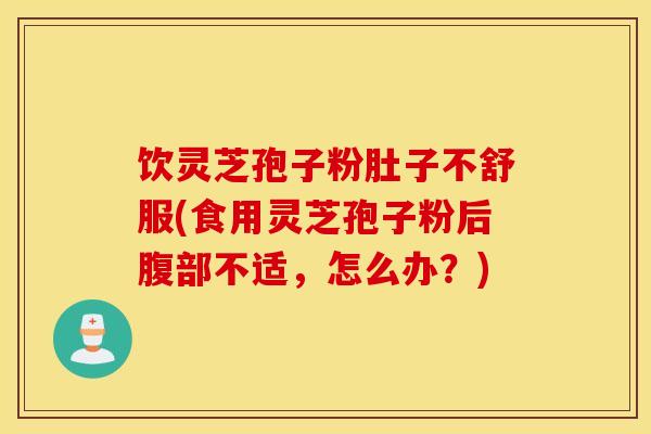 饮灵芝孢子粉肚子不舒服(食用灵芝孢子粉后腹部不适,怎么办?)-第1张图片-灵芝之家 饮灵芝孢子粉肚子不舒服(食用灵芝孢子粉后腹部不适,怎么办?)-第1张图片-灵芝之家