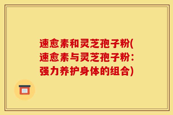 速愈素和灵芝孢子粉(速愈素与灵芝孢子粉:强力养护身体的组合)-第1张图片-灵芝之家 速愈素和灵芝孢子粉(速愈素与灵芝孢子粉:强力养护身体的组合)-第1张图片-灵芝之家