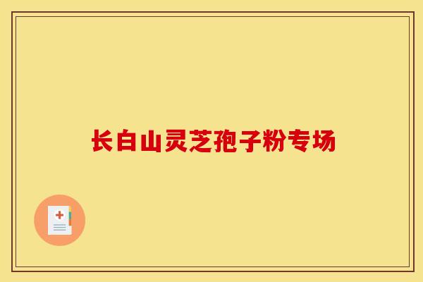 长白山灵芝孢子粉专场-第1张图片-灵芝之家