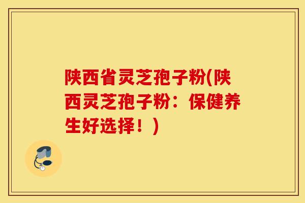 陕西省灵芝孢子粉(陕西灵芝孢子粉:保健养生好选择!)-第1张图片-灵芝之家 陕西省灵芝孢子粉(陕西灵芝孢子粉:保健养生好选择!)-第1张图片-灵芝之家
