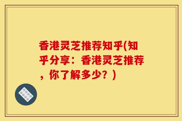 香港灵芝推荐知乎(知乎分享:香港灵芝推荐,你了解多少?)-第1张图片-灵芝之家 香港灵芝推荐知乎(知乎分享:香港灵芝推荐,你了解多少?)-第1张图片-灵芝之家