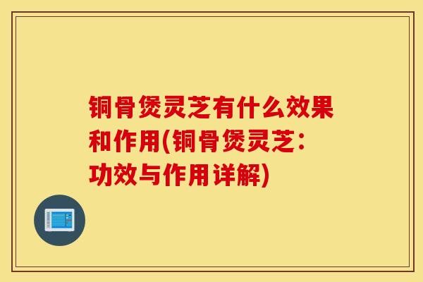 铜骨煲灵芝有什么效果和作用(铜骨煲灵芝:功效与作用详解)-第1张图片-灵芝之家 铜骨煲灵芝有什么效果和作用(铜骨煲灵芝:功效与作用详解)-第1张图片-灵芝之家