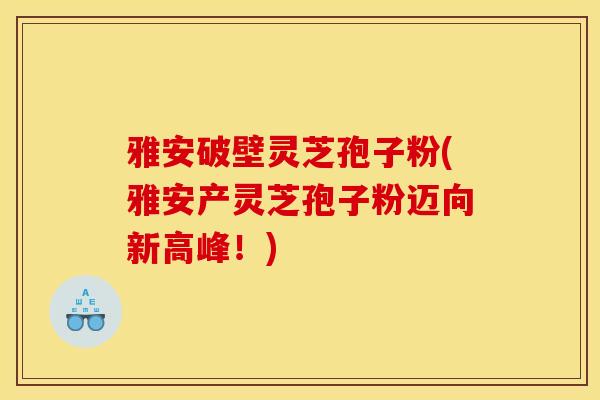 雅安破壁灵芝孢子粉(雅安产灵芝孢子粉迈向新高峰!)-第1张图片-灵芝之家 雅安破壁灵芝孢子粉(雅安产灵芝孢子粉迈向新高峰!)-第1张图片-灵芝之家