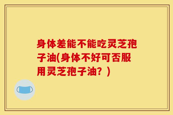 身体差能不能吃灵芝孢子油(身体不好可否服用灵芝孢子油?)-第1张图片-灵芝之家 身体差能不能吃灵芝孢子油(身体不好可否服用灵芝孢子油?)-第1张图片-灵芝之家