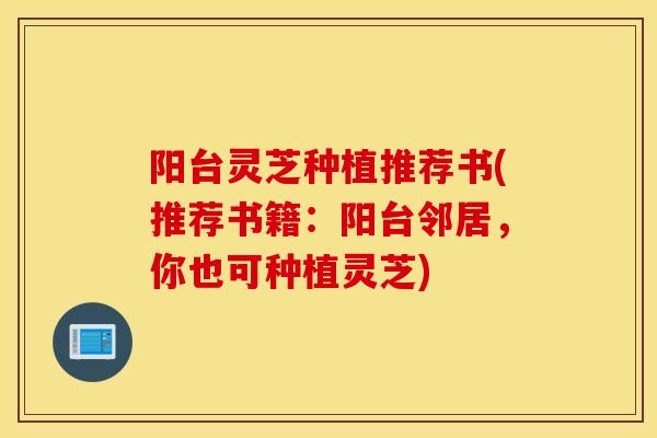 阳台灵芝种植推荐书(推荐书籍:阳台邻居,你也可种植灵芝)-第1张图片-灵芝之家 阳台灵芝种植推荐书(推荐书籍:阳台邻居,你也可种植灵芝)-第1张图片-灵芝之家