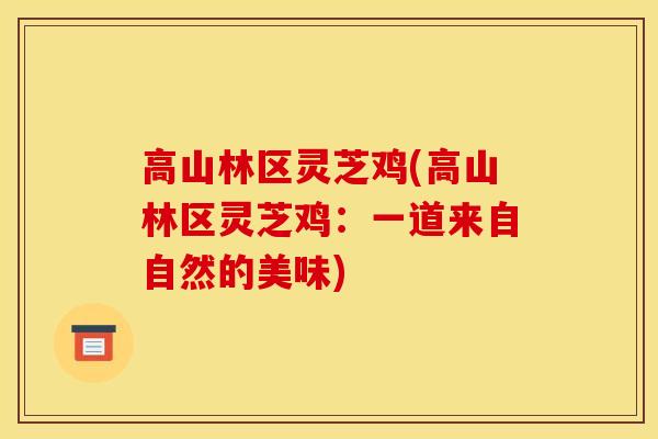 高山林区灵芝鸡(高山林区灵芝鸡:一道来自自然的美味)-第1张图片-灵芝之家 高山林区灵芝鸡(高山林区灵芝鸡:一道来自自然的美味)-第1张图片-灵芝之家