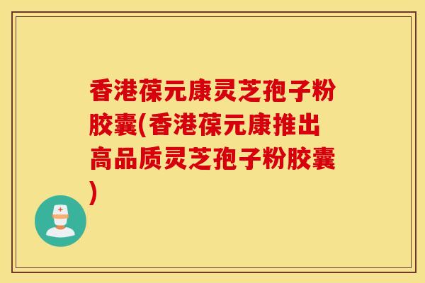 香港葆元康灵芝孢子粉胶囊(香港葆元康推出高品质灵芝孢子粉胶囊)-第1张图片-灵芝之家 香港葆元康灵芝孢子粉胶囊(香港葆元康推出高品质灵芝孢子粉胶囊)-第1张图片-灵芝之家