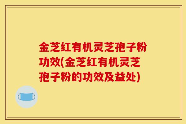 金芝红有机灵芝孢子粉功效(金芝红有机灵芝孢子粉的功效及益处)-第1张图片-灵芝之家