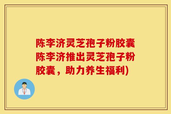 陈李济灵芝孢子粉胶囊陈李济推出灵芝孢子粉胶囊,助力养生福利)-第1张图片-灵芝之家 陈李济灵芝孢子粉胶囊陈李济推出灵芝孢子粉胶囊,助力养生福利)-第1张图片-灵芝之家