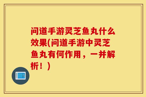 问道手游灵芝鱼丸什么效果(问道手游中灵芝鱼丸有何作用,一并解析!)-第1张图片-灵芝之家 问道手游灵芝鱼丸什么效果(问道手游中灵芝鱼丸有何作用,一并解析!)-第1张图片-灵芝之家