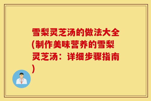 雪梨灵芝汤的做法大全(制作美味营养的雪梨灵芝汤：详细步骤指南)-第1张图片-灵芝之家