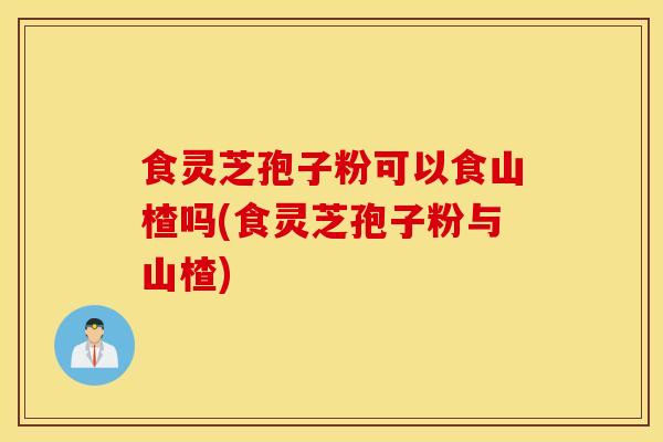 食灵芝孢子粉可以食山楂吗(食灵芝孢子粉与山楂)-第1张图片-灵芝之家 食灵芝孢子粉可以食山楂吗(食灵芝孢子粉与山楂)-第1张图片-灵芝之家