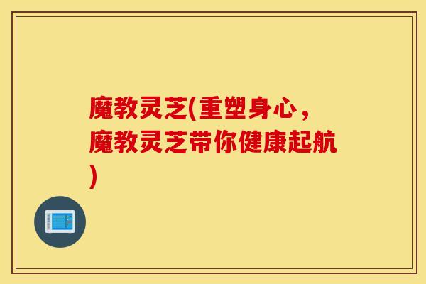 魔教灵芝(重塑身心，魔教灵芝带你健康起航)-第1张图片-灵芝之家