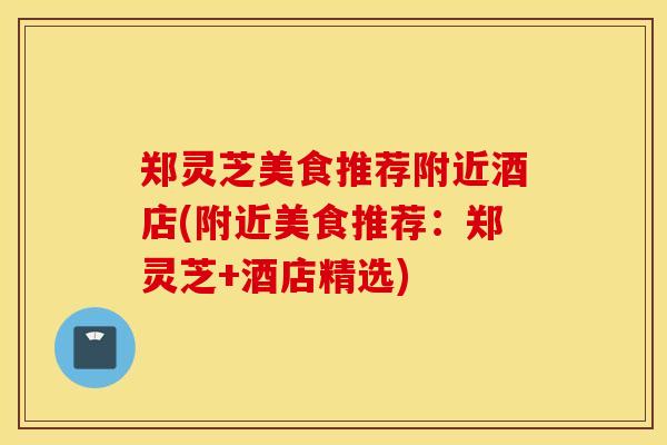 郑灵芝美食推荐附近酒店(附近美食推荐:郑灵芝+酒店精选)-第1张图片-灵芝之家 郑灵芝美食推荐附近酒店(附近美食推荐:郑灵芝+酒店精选)-第1张图片-灵芝之家