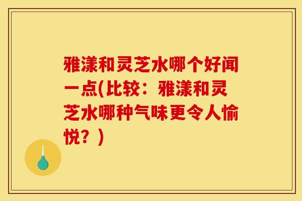 雅漾和灵芝水哪个好闻一点(比较:雅漾和灵芝水哪种气味更令人愉悦?)-第1张图片-灵芝之家 雅漾和灵芝水哪个好闻一点(比较:雅漾和灵芝水哪种气味更令人愉悦?)-第1张图片-灵芝之家