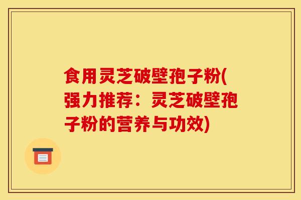 食用灵芝破壁孢子粉(强力推荐:灵芝破壁孢子粉的营养与功效)-第1张图片-灵芝之家 食用灵芝破壁孢子粉(强力推荐:灵芝破壁孢子粉的营养与功效)-第1张图片-灵芝之家
