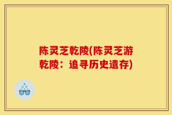 陈灵芝乾陵(陈灵芝游乾陵:追寻历史遗存)-第1张图片-灵芝之家 陈灵芝乾陵(陈灵芝游乾陵:追寻历史遗存)-第1张图片-灵芝之家