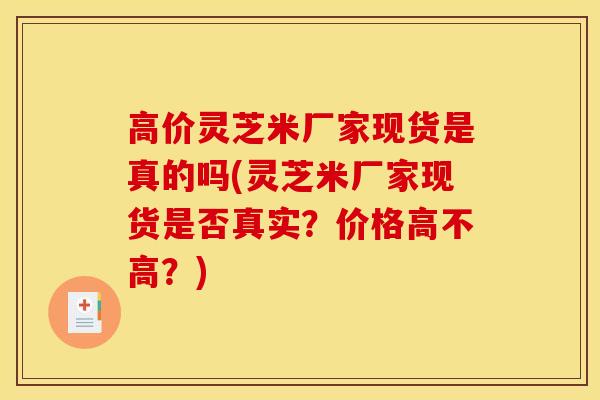 高价灵芝米厂家现货是真的吗(灵芝米厂家现货是否真实？价格高不高？)-第1张图片-灵芝之家