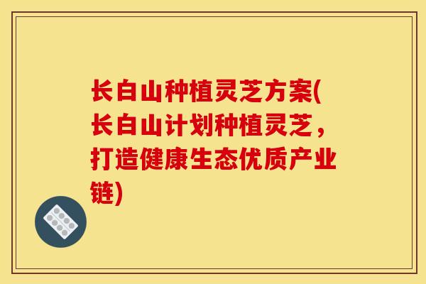 长白山种植灵芝方案(长白山计划种植灵芝,打造健康生态优质产业链)-第1张图片-灵芝之家 长白山种植灵芝方案(长白山计划种植灵芝,打造健康生态优质产业链)-第1张图片-灵芝之家