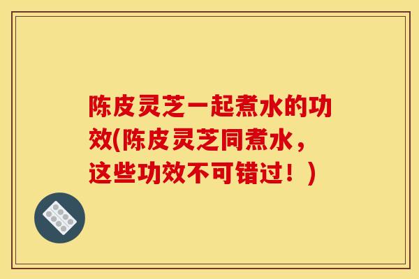 陈皮灵芝一起煮水的功效(陈皮灵芝同煮水,这些功效不可错过!)-第1张图片-灵芝之家 陈皮灵芝一起煮水的功效(陈皮灵芝同煮水,这些功效不可错过!)-第1张图片-灵芝之家
