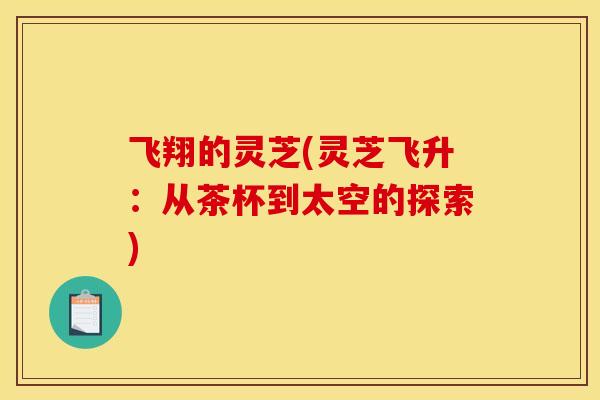 飞翔的灵芝(灵芝飞升:从茶杯到太空的探索)-第1张图片-灵芝之家 飞翔的灵芝(灵芝飞升:从茶杯到太空的探索)-第1张图片-灵芝之家