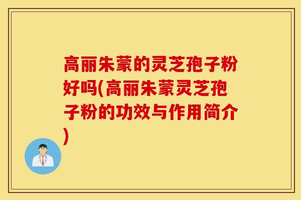 高丽朱蒙的灵芝孢子粉好吗(高丽朱蒙灵芝孢子粉的功效与作用简介)-第1张图片-灵芝之家