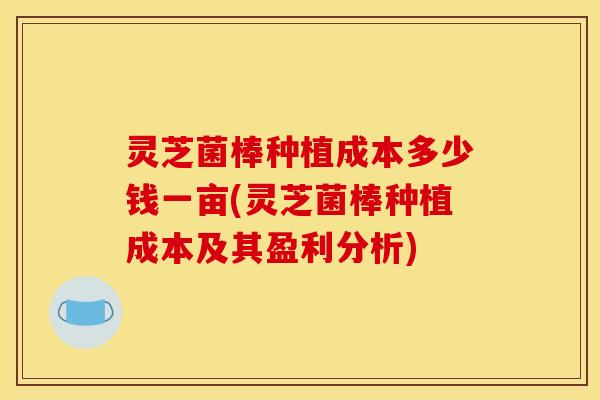 灵芝菌棒种植成本多少钱一亩(灵芝菌棒种植成本及其盈利分析)-第1张图片-灵芝之家 灵芝菌棒种植成本多少钱一亩(灵芝菌棒种植成本及其盈利分析)-第1张图片-灵芝之家