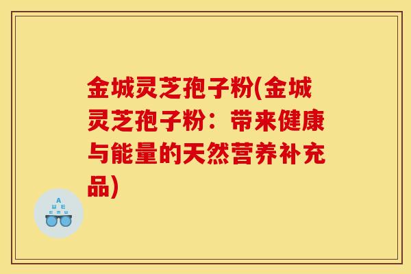 金城灵芝孢子粉(金城灵芝孢子粉:带来健康与能量的天然营养补充品)-第1张图片-灵芝之家 金城灵芝孢子粉(金城灵芝孢子粉:带来健康与能量的天然营养补充品)-第1张图片-灵芝之家