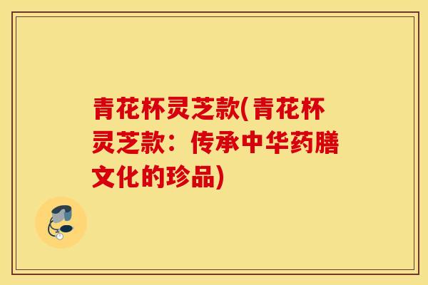 青花杯灵芝款(青花杯灵芝款:传承中华药膳文化的珍品)-第1张图片-灵芝之家 青花杯灵芝款(青花杯灵芝款:传承中华药膳文化的珍品)-第1张图片-灵芝之家