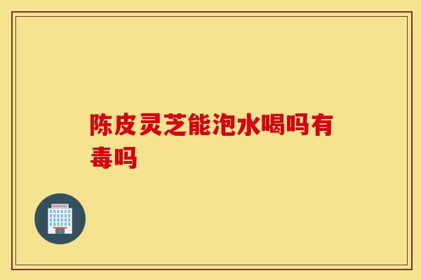 陈皮灵芝能泡水喝吗有毒吗-第1张图片-灵芝之家 陈皮灵芝能泡水喝吗有毒吗-第1张图片-灵芝之家