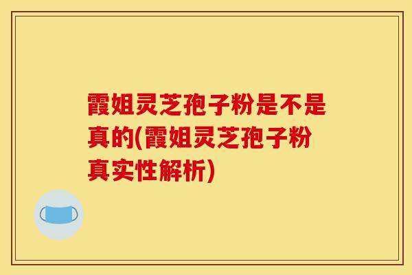 霞姐灵芝孢子粉是不是真的(霞姐灵芝孢子粉真实性解析)-第1张图片-灵芝之家 霞姐灵芝孢子粉是不是真的(霞姐灵芝孢子粉真实性解析)-第1张图片-灵芝之家