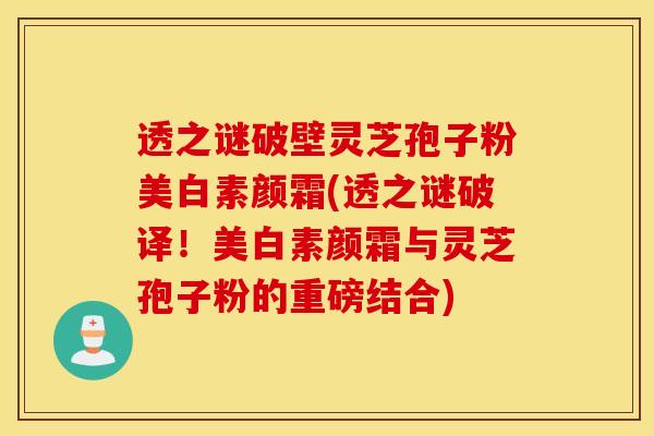 透之谜破壁灵芝孢子粉美白素颜霜(透之谜破译!美白素颜霜与灵芝孢子粉的重磅结合)-第1张图片-灵芝之家 透之谜破壁灵芝孢子粉美白素颜霜(透之谜破译!美白素颜霜与灵芝孢子粉的重磅结合)-第1张图片-灵芝之家