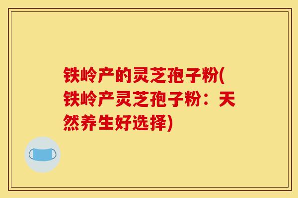 铁岭产的灵芝孢子粉(铁岭产灵芝孢子粉:天然养生好选择)-第1张图片-灵芝之家 铁岭产的灵芝孢子粉(铁岭产灵芝孢子粉:天然养生好选择)-第1张图片-灵芝之家