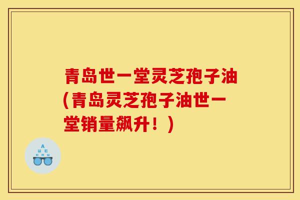 青岛世一堂灵芝孢子油(青岛灵芝孢子油世一堂销量飙升!)-第1张图片-灵芝之家 青岛世一堂灵芝孢子油(青岛灵芝孢子油世一堂销量飙升!)-第1张图片-灵芝之家