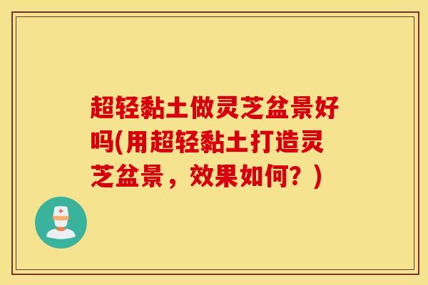 超轻黏土做灵芝盆景好吗(用超轻黏土打造灵芝盆景，效果如何？)-第1张图片-灵芝之家