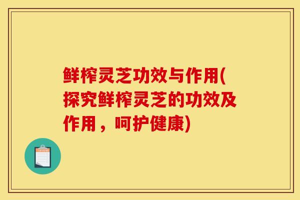 鲜榨灵芝功效与作用(探究鲜榨灵芝的功效及作用，呵护健康)-第1张图片-灵芝之家