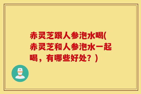 赤灵芝跟人参泡水喝(赤灵芝和人参泡水一起喝,有哪些好处?)-第1张图片-灵芝之家 赤灵芝跟人参泡水喝(赤灵芝和人参泡水一起喝,有哪些好处?)-第1张图片-灵芝之家